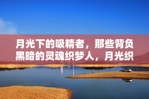月光下的吸精者,那些背负黑暗的灵魂织梦人,月光织梦者,背负黑暗的灵魂吸精者