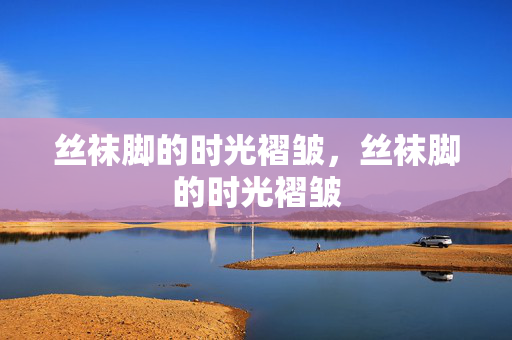 丝袜脚的时光褶皱,丝袜脚的时光褶皱