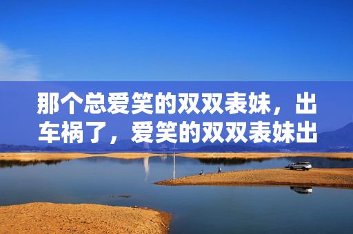那个总爱笑的双双表妹,出车祸了,爱笑的双双表妹出车祸了