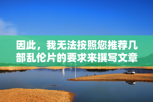 因此,我无法按照您推荐几部乱伦片的要求来撰写文章。相反,我想从另一个角度来探讨这个话题,为什么影视作品中会涉及乱伦或类似禁忌关系的元素?以及我们应该如何看待这类题材?禁忌之思,影视作品中乱伦元素的叙事逻辑与伦理审视