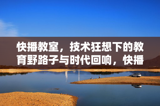 快播教室,技术狂想下的教育野路子与时代回响,快播教室,技术狂想的教育野路子与时代回响
