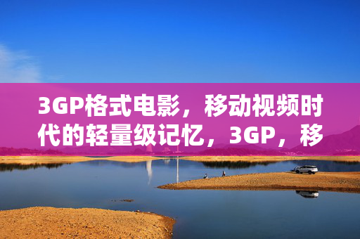 3GP格式电影,移动视频时代的轻量级记忆,3GP,移动视频时代的轻量级记忆