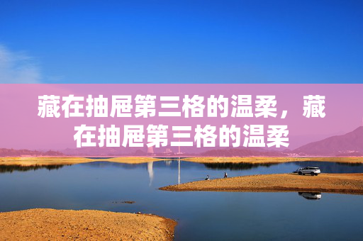 藏在抽屉第三格的温柔，藏在抽屉第三格的温柔