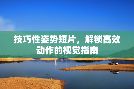 技巧性姿势短片，解锁高效动作的视觉指南
