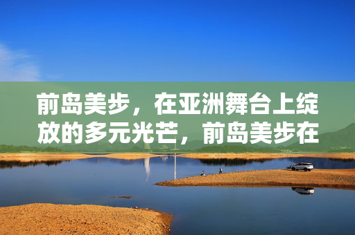 前岛美步，在亚洲舞台上绽放的多元光芒，前岛美步在亚洲舞台绽放多元光芒