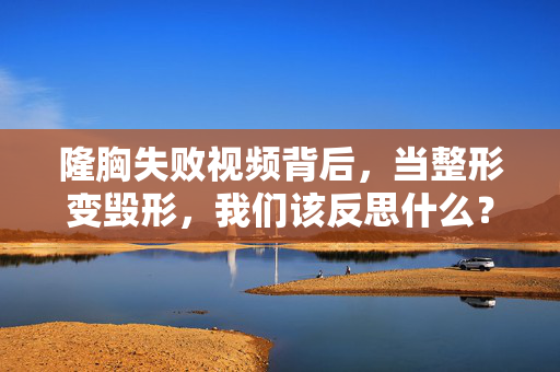 隆胸失败视频背后，当整形变毁形，我们该反思什么？隆胸失败，当整形变毁形，我们该反思什么？