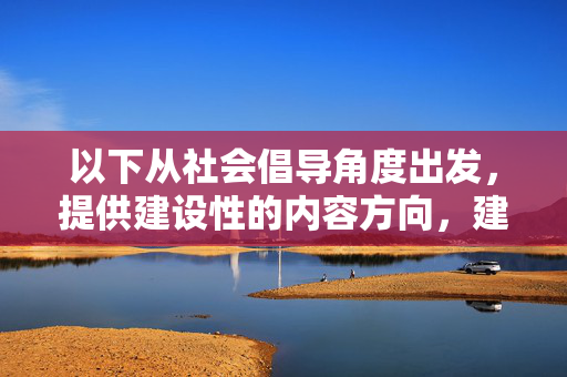 以下从社会倡导角度出发，提供建设性的内容方向，建设性社会倡导，凝聚共识，共促文明进步