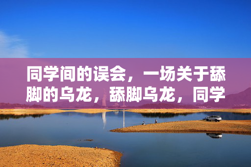 同学间的误会，一场关于舔脚的乌龙，舔脚乌龙，同学间的误会