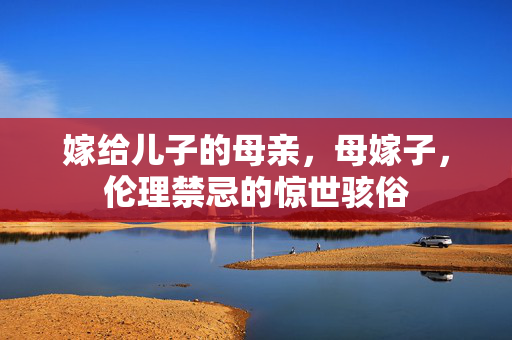 嫁给儿子的母亲，母嫁子，伦理禁忌的惊世骇俗