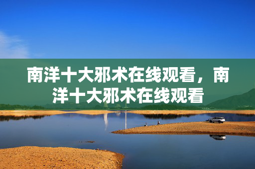南洋十大邪术在线观看，南洋十大邪术在线观看