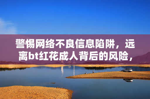 警惕网络不良信息陷阱，远离bt红花成人背后的风险，警惕网络不良信息陷阱，远离非法内容风险