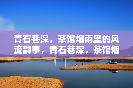 青石巷深，茶馆烟雨里的风流韵事，青石巷深，茶馆烟雨风流韵事