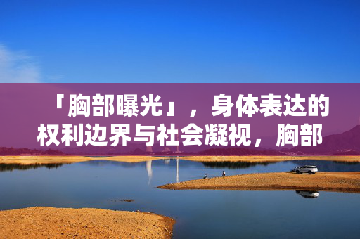 「胸部曝光」，身体表达的权利边界与社会凝视，胸部曝光，身体表达的权利边界与社会凝视