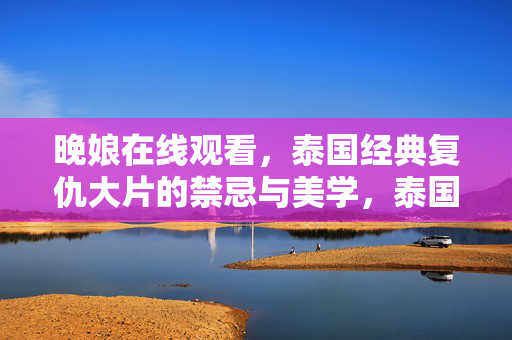晚娘在线观看，泰国经典复仇大片的禁忌与美学，泰国经典复仇大片的禁忌与美学