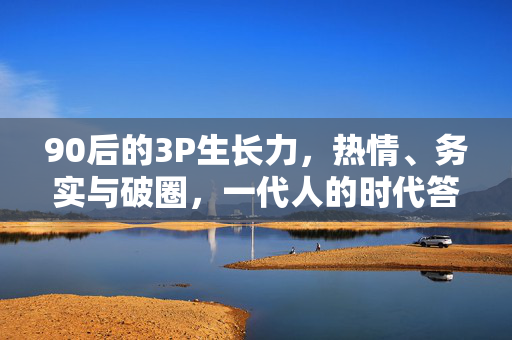 90后的3P生长力,热情、务实与破圈,一代人的时代答卷