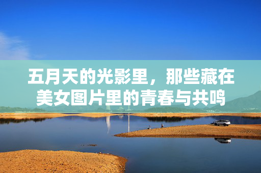 五月天的光影里，那些藏在美女图片里的青春与共鸣