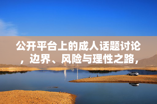 公开平台上的成人话题讨论，边界、风险与理性之路，公开平台成人话题讨论，边界、风险与理性之路