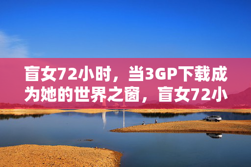 盲女72小时,当3GP下载成为她的世界之窗,盲女72小时,3GP下载,她的世界之窗