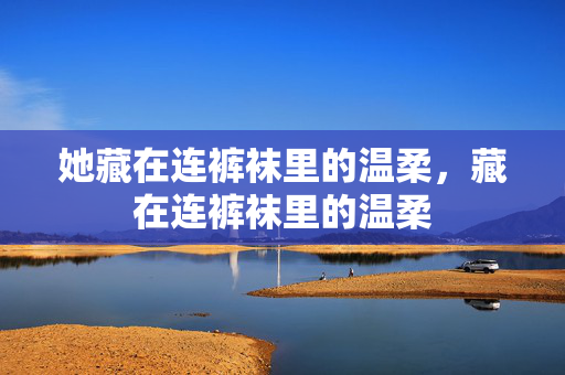 她藏在连裤袜里的温柔,藏在连裤袜里的温柔