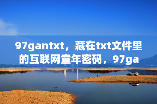 97gantxt,藏在txt文件里的互联网童年密码,97gantxt,藏在txt文件里的互联网童年密码