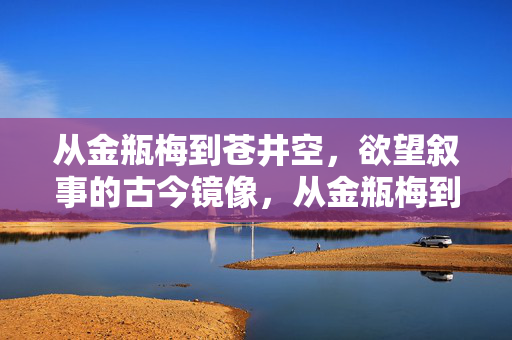 从金瓶梅到苍井空,欲望叙事的古今镜像,从金瓶梅到苍井空,欲望叙事的古今镜像