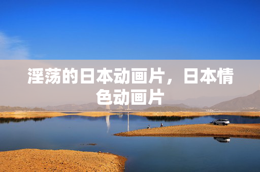 淫荡的日本动画片,日本情色动画片