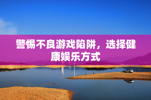 警惕不良游戏陷阱,选择健康娱乐方式