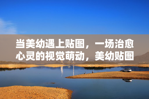 当美幼遇上贴图,一场治愈心灵的视觉萌动,美幼贴图,治愈心灵的视觉萌动