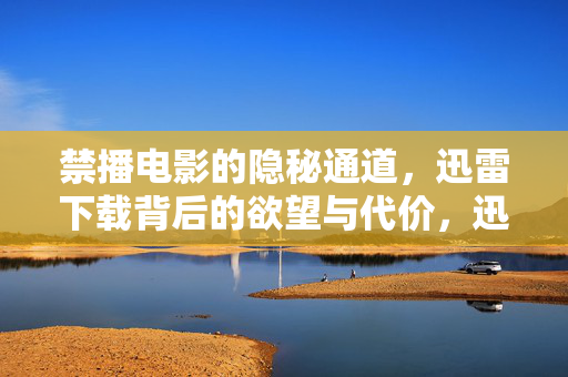 禁播电影的隐秘通道,迅雷下载背后的欲望与代价,迅雷下载禁播电影,欲望背后的隐秘代价