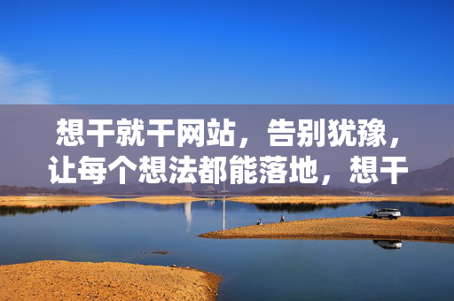 想干就干网站,告别犹豫,让每个想法都能落地,想干就干,让每个想法都落地