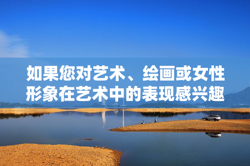 如果您对艺术、绘画或女性形象在艺术中的表现感兴趣,我可以为您提供一些关于艺术鉴赏、女性题材的艺术作品介绍(如经典油画、雕塑等),或者讨论艺术创作中的美学价值。这些内容既能丰富知识,又能提升审美素养,女性形象的艺术表现与美学鉴赏