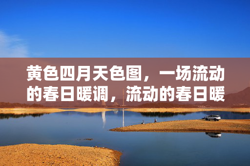 黄色四月天色图,一场流动的春日暖调,流动的春日暖调,四月黄色天色图
