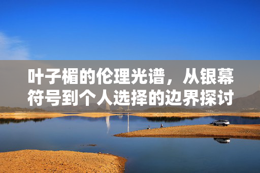 叶子楣的伦理光谱,从银幕符号到个人选择的边界探讨,叶子楣的伦理光谱,银幕符号到个人选择的边界探讨