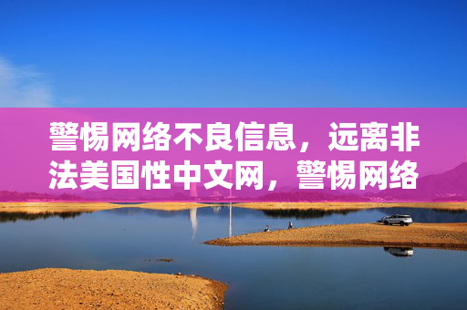 警惕网络不良信息,远离非法美国性中文网,警惕网络不良信息,远离非法美国性中文网