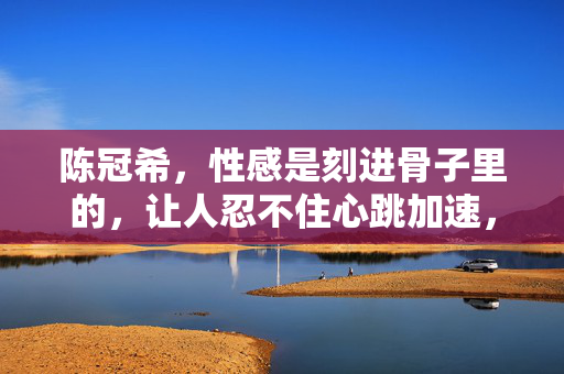 陈冠希,性感是刻进骨子里的,让人忍不住心跳加速,陈冠希,骨子里的性感,心跳不由自主