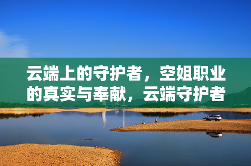 云端上的守护者,空姐职业的真实与奉献,云端守护者,空姐的真实与奉献