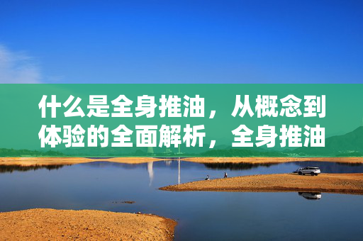 什么是全身推油,从概念到体验的全面解析,全身推油,从概念到体验的全面解析