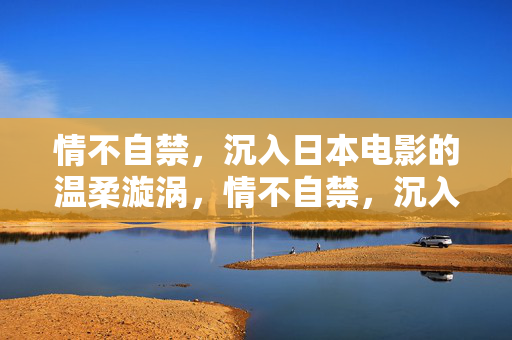 情不自禁,沉入日本电影的温柔漩涡,情不自禁,沉入日本电影的温柔漩涡