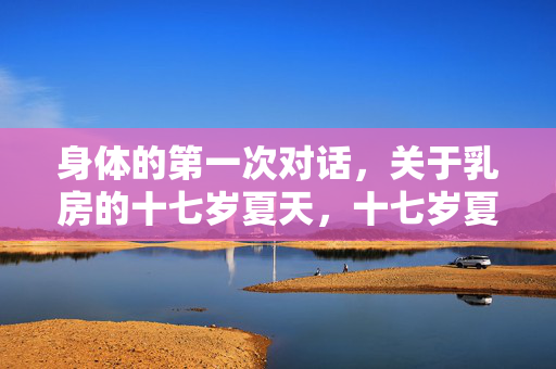 身体的第一次对话,关于乳房的十七岁夏天,十七岁夏天,身体的第一次乳房对话