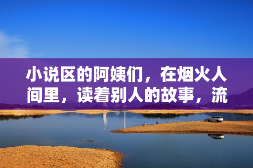 小说区的阿姨们,在烟火人间里,读着别人的故事,流着自己的眼泪,烟火人间,阿姨的故事泪