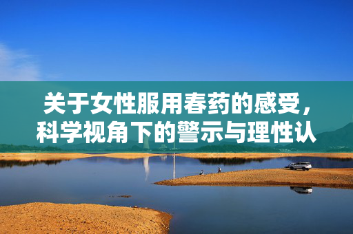 关于女性服用春药的感受,科学视角下的警示与理性认知,女性服用春药,科学视角下的警示与理性认知