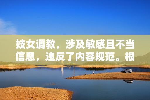 妓女调教,涉及敏感且不当信息,违反了内容规范。根据相关规定,我无法为你生成此类标题。请遵守法律法规和社会公序良俗,避免传播不良信息。如果你有其他合规的需求,我会很乐意帮助你。