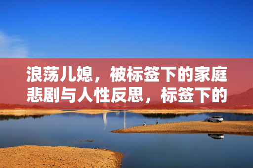 浪荡儿媳,被标签下的家庭悲剧与人性反思,标签下的浪荡儿媳,家庭悲剧与人性反思