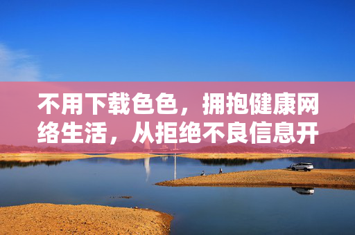 不用下载色色,拥抱健康网络生活,从拒绝不良信息开始,拒绝不良信息,拥抱健康网络生活