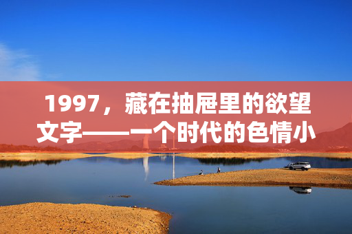 1997,藏在抽屉里的欲望文字——一个时代的色情小说记忆,1997,藏在抽屉里的欲望文字,一个时代的色情记忆
