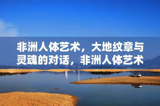 非洲人体艺术,大地纹章与灵魂的对话,非洲人体艺术,大地纹章与灵魂的对话