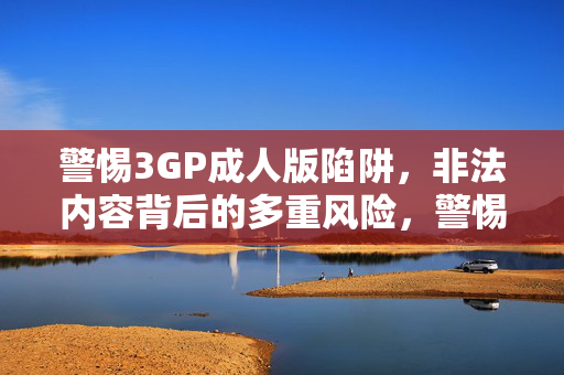 警惕3GP成人版陷阱,非法内容背后的多重风险,警惕3GP成人版陷阱,非法内容背后的多重风险