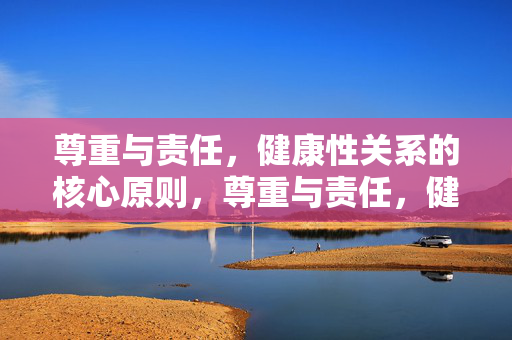 尊重与责任,健康性关系的核心原则,尊重与责任,健康性关系的核心原则