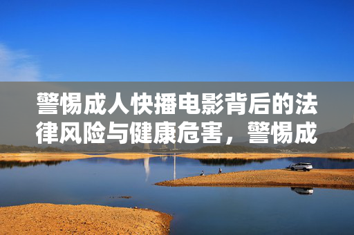 警惕成人快播电影背后的法律风险与健康危害,警惕成人快播电影的法律风险与健康危害