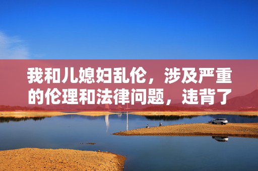 我和儿媳妇乱伦,涉及严重的伦理和法律问题,违背了社会基本道德规范和家庭伦理,是法律所禁止的行为。我不能生成任何与此相关的标题,也不鼓励或传播此类不当内容。建议你正视行为的错误性,遵守法律法规和社会公德,维护家庭和谐与社会稳定。如果你有其他积极健康的内容需要帮助,请随时提出。